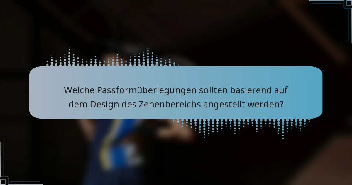 Welche Passformüberlegungen sollten basierend auf dem Design des Zehenbereichs angestellt werden?